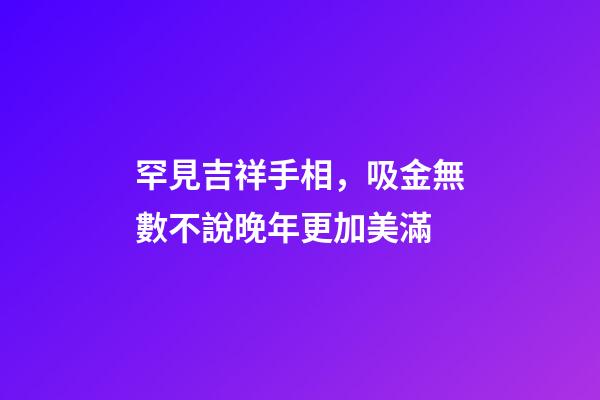 罕見吉祥手相，吸金無數不說晚年更加美滿