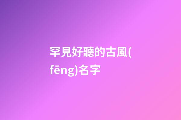罕見好聽的古風(fēng)名字(罕見好聽的古風(fēng)名字3個(gè)字)-第1張-寶寶起名-玄機(jī)派