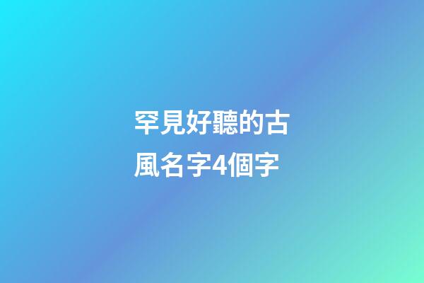 罕見好聽的古風名字4個字(最好聽的古風名字四個字)-第1張-寶寶起名-玄機派
