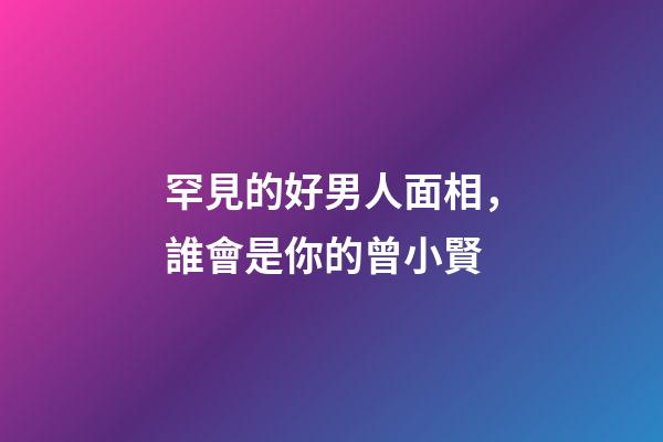 罕見的好男人面相，誰會是你的曾小賢?