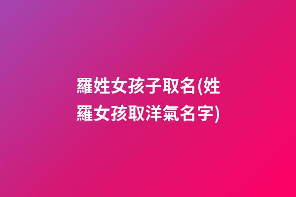 羅姓女孩子取名(姓羅女孩取洋氣名字)