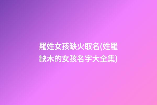 羅姓女孩缺火取名(姓羅缺木的女孩名字大全集)