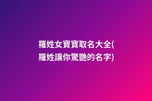 羅姓女寶寶取名大全(羅姓讓你驚艷的名字)