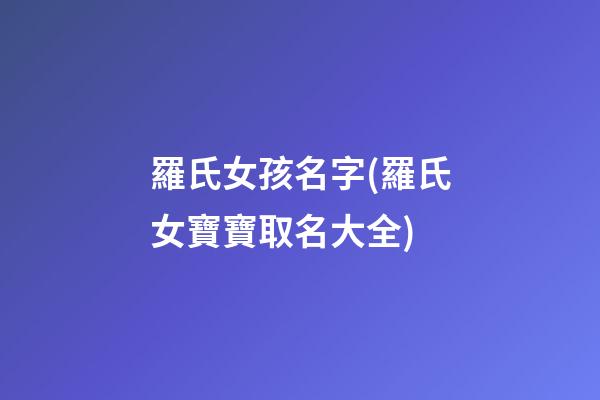 羅氏女孩名字(羅氏女寶寶取名大全)