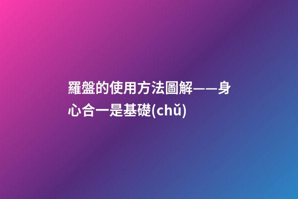 羅盤的使用方法圖解——身心合一是基礎(chǔ)