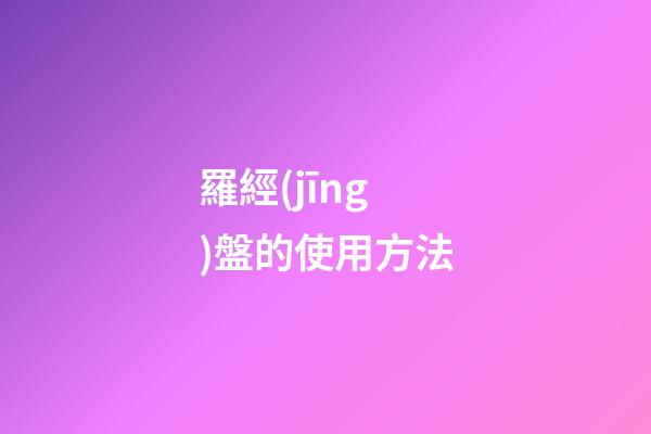羅經(jīng)盤的使用方法