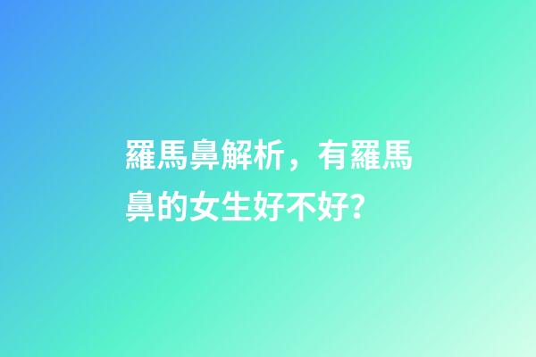 羅馬鼻解析，有羅馬鼻的女生好不好？