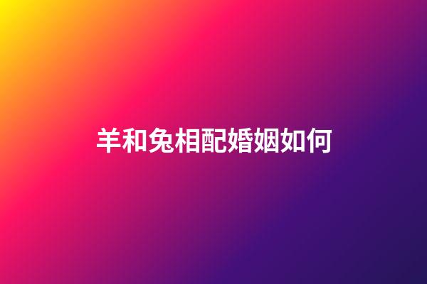 羊和兔相配婚姻如何（羊和兔的婚姻能長久嗎）-第1張-星座運勢-玄機派