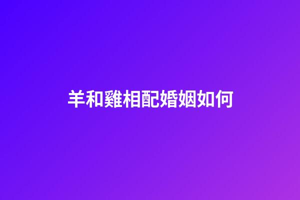 羊和雞相配婚姻如何（為什么羊和雞不能結婚）-第1張-星座運勢-玄機派