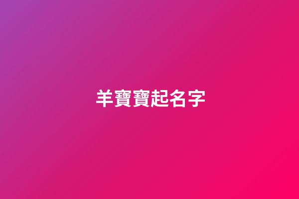 羊寶寶起名字(羊寶寶起名字要用哪些偏旁的)