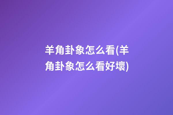 羊角卦象怎么看(羊角卦象怎么看好壞)
