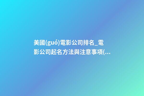 美國(guó)電影公司排名_電影公司起名方法與注意事項(xiàng)-第1張-公司起名-玄機(jī)派