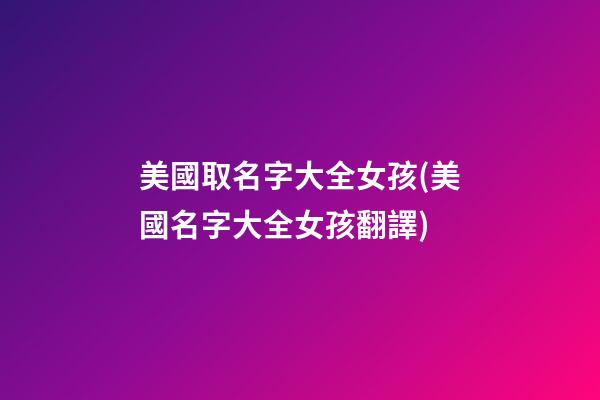 美國取名字大全女孩(美國名字大全女孩翻譯)