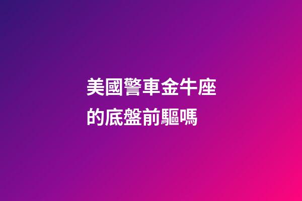 美國警車金牛座的底盤前驅嗎-第1張-星座運勢-玄機派