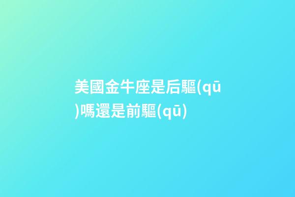 美國金牛座是后驅(qū)嗎還是前驅(qū)-第1張-星座運(yùn)勢-玄機(jī)派