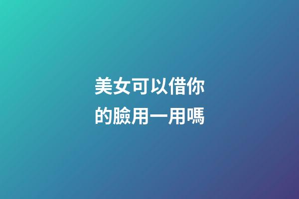 美女可以借你的臉用一用嗎