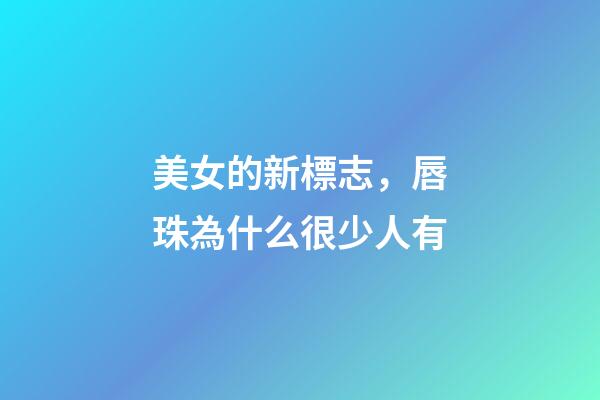 美女的新標志，唇珠為什么很少人有