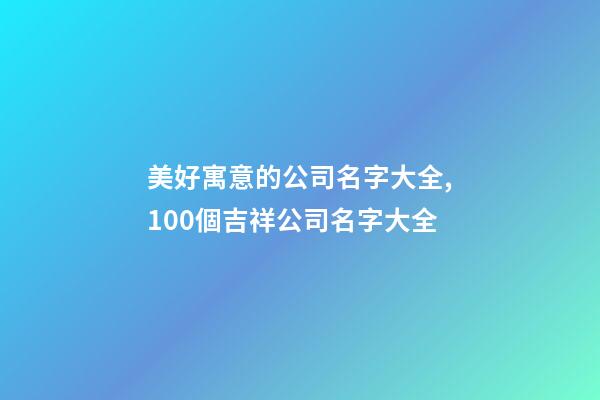 美好寓意的公司名字大全,100個吉祥公司名字大全-第1張-公司起名-玄機(jī)派