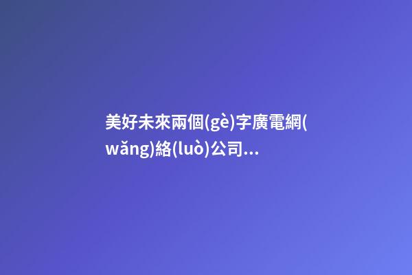 美好未來兩個(gè)字廣電網(wǎng)絡(luò)公司名字-第1張-公司起名-玄機(jī)派