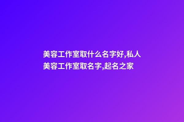 美容工作室取什么名字好,私人美容工作室取名字,起名之家