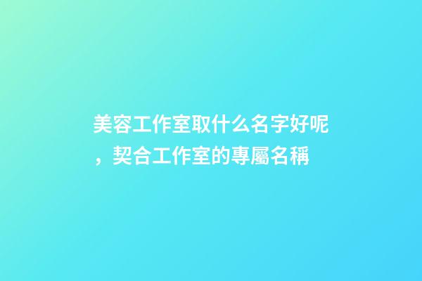 美容工作室取什么名字好呢，契合工作室的專屬名稱-第1張-店鋪起名-玄機派