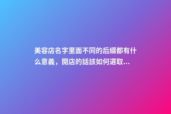 美容店名字里面不同的后綴都有什么意義，開店的話該如何選取？-第1張-店鋪起名-玄機派