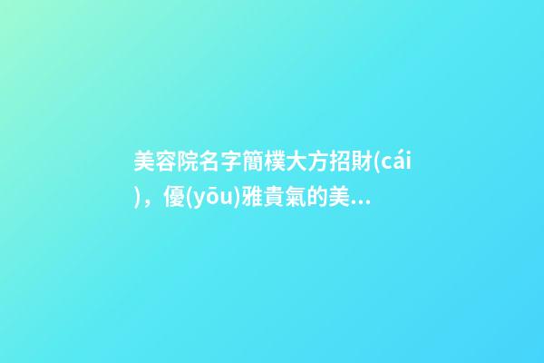 美容院名字簡樸大方招財(cái)，優(yōu)雅貴氣的美容院名稱-第1張-店鋪起名-玄機(jī)派