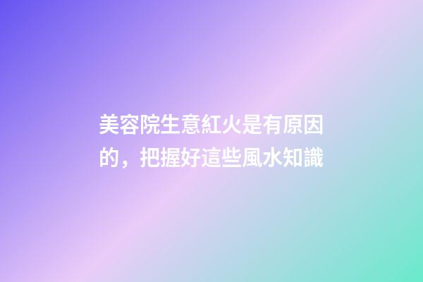 美容院生意紅火是有原因的，把握好這些風水知識