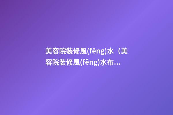 美容院裝修風(fēng)水（美容院裝修風(fēng)水布局）