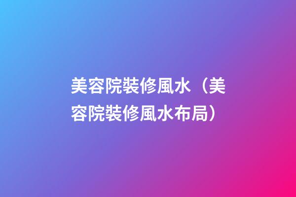 美容院裝修風水（美容院裝修風水布局）