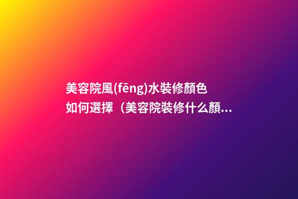 美容院風(fēng)水裝修顏色如何選擇（美容院裝修什么顏色風(fēng)格的好看）