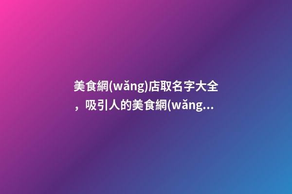 美食網(wǎng)店取名字大全，吸引人的美食網(wǎng)店名字取名方法-第1張-店鋪起名-玄機派