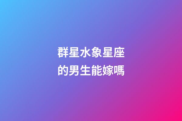 群星水象星座的男生能嫁嗎
