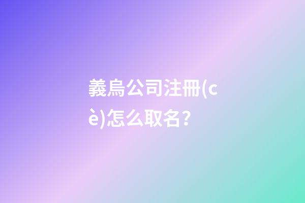 義烏公司注冊(cè)怎么取名？-第1張-公司起名-玄機(jī)派