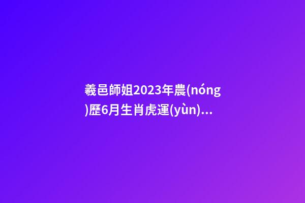 羲邑師姐2023年農(nóng)歷6月生肖虎運(yùn)勢