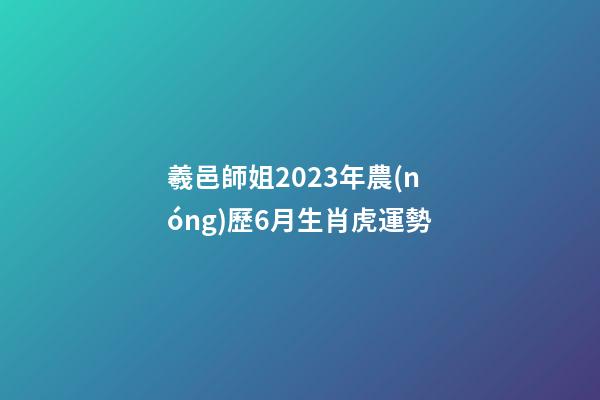 羲邑師姐2023年農(nóng)歷6月生肖虎運勢