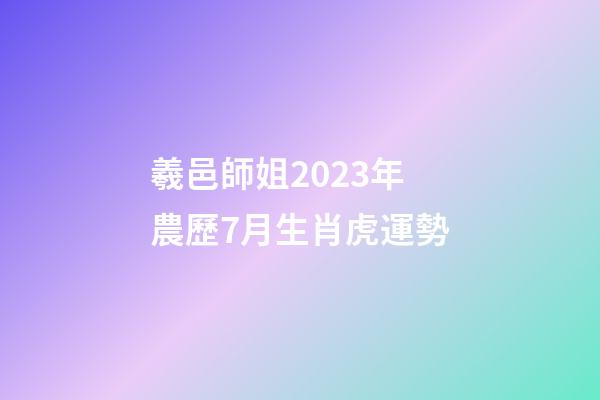 羲邑師姐2023年農歷7月生肖虎運勢