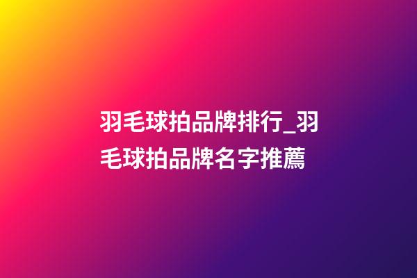 羽毛球拍品牌排行_羽毛球拍品牌名字推薦-第1張-商標起名-玄機派
