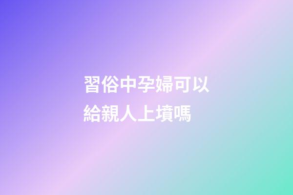 習俗中孕婦可以給親人上墳嗎