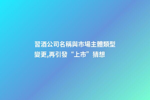 習酒公司名稱與市場主體類型變更,再引發“上市”猜想-第1張-公司起名-玄機派
