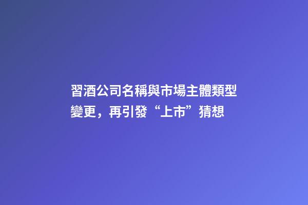 習酒公司名稱與市場主體類型變更，再引發“上市”猜想-第1張-公司起名-玄機派