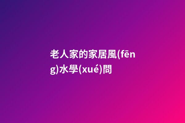 老人家的家居風(fēng)水學(xué)問