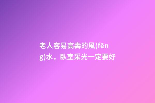 老人容易高壽的風(fēng)水，臥室采光一定要好