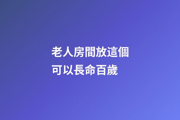老人房間放這個可以長命百歲