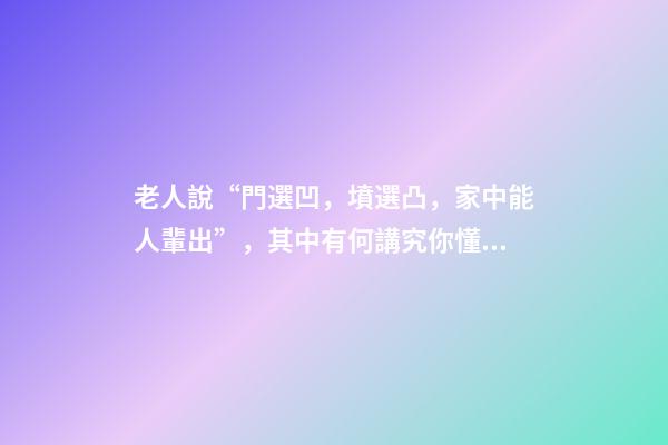老人說“門選凹，墳選凸，家中能人輩出”，其中有何講究你懂嗎？