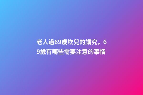 老人過69歲坎兒的講究，69歲有哪些需要注意的事情