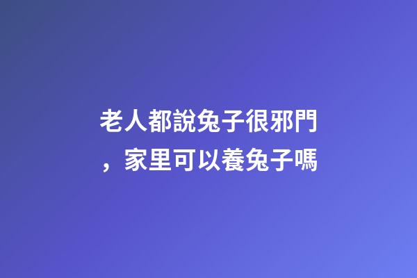老人都說兔子很邪門，家里可以養兔子嗎
