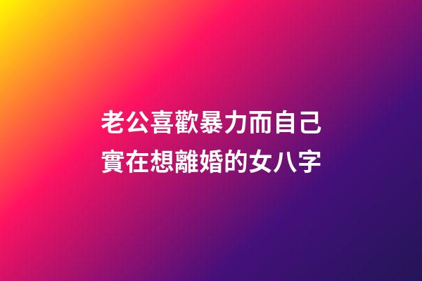 老公喜歡暴力而自己實在想離婚的女八字