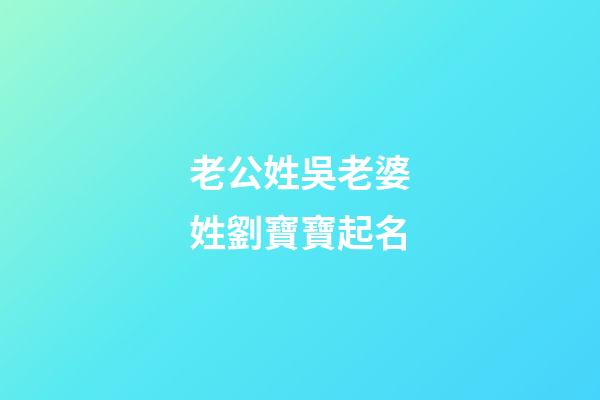 老公姓吳老婆姓劉寶寶起名(老公姓吳老婆姓劉寶寶起名大全)-第1張-寶寶起名-玄機派