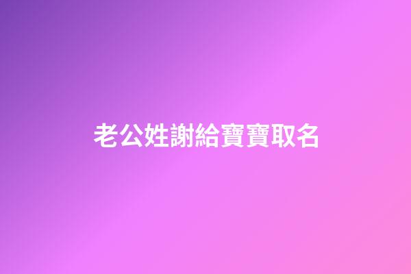 老公姓謝給寶寶取名(給姓謝的寶寶起名字)-第1張-寶寶起名-玄機派